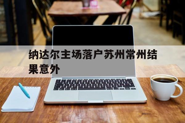 纳达尔主场落户苏州常州结果意外的简单介绍|pg电子游戏入口